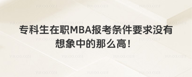 專科生在職MBA報考條件要求沒有想象中的那么高!