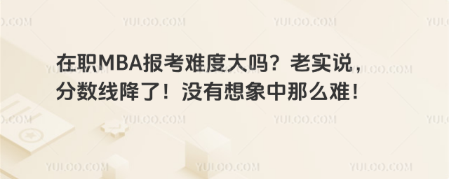 在職MBA報考難度大嗎?老實說,分數線降了!沒有想象中那么難!