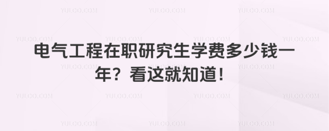 電氣工程在職研究生學(xué)費(fèi)多少錢(qián)一年?看這就知道!