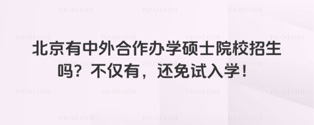 北京有中外合作辦學碩士院校招生嗎?不僅有,還免試入學!