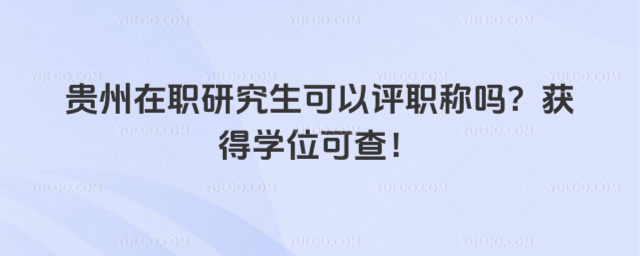 貴州在職研究生可以評職稱嗎?獲得學位可查!