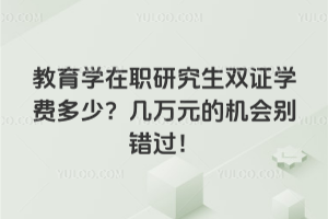 教育學(xué)在職研究生雙證學(xué)費多少?幾萬元的機會別錯過!