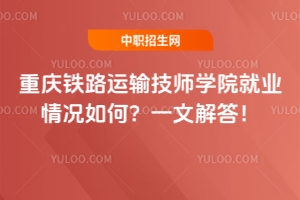 重慶鐵路運(yùn)輸技師學(xué)院就業(yè)情況如何？一文解答！