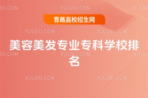 美容美發專業專科學校排名,附學美容美發哪家學校好