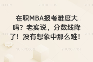 在職MBA報(bào)考難度大嗎?老實(shí)說(shuō),分?jǐn)?shù)線降了!沒(méi)有想象中那么難!