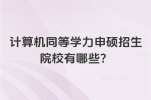 計算機同等學力申碩招生院校有哪些?從985到地方重點院校,都可選擇!