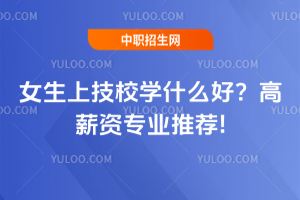 女生上技校學什么好?高薪資專業推薦!
