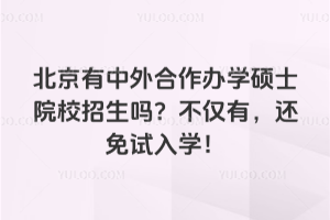 北京有中外合作辦學(xué)碩士院校招生嗎?不僅有,還免試入學(xué)!