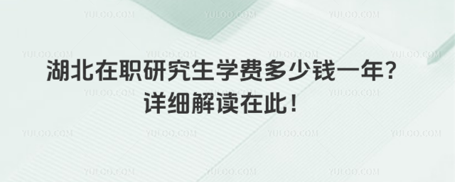 湖北在職研究生學費多少錢一年?詳細解讀在此!