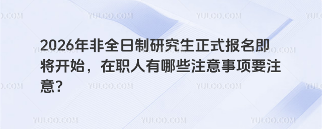 2026年非全日制研究生正式報名即將開始,在職人有哪些注意事項要注意?