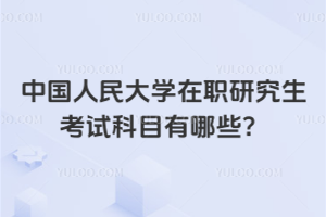 中國人民大學在職研究生考試科目有哪些?應該如何準備?