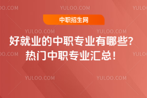 好就業(yè)的中職專業(yè)有哪些?熱門中職專業(yè)匯總!
