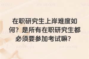 在職研究生上岸難度如何?是所有在職研究生都必須要參加考試嘛?