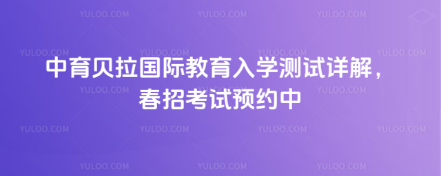 中育貝拉國際教育入學測試詳解,春招考試預約中