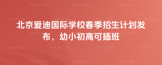 北京愛迪國際學(xué)校春季招生計(jì)劃發(fā)布,幼小初高可插班