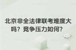 北京非全法律聯考難度大嗎?競爭壓力如何?