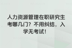 人力資源管理在職研究生考哪幾門?不用糾結,入學無考試!