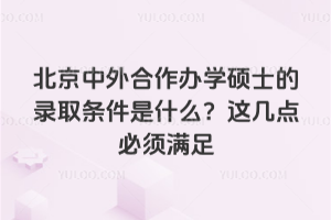 北京中外合作辦學碩士的錄取條件是什么?這幾點必須滿足