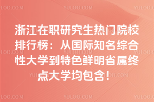 浙江在職研究生熱門院校排行榜:從國際知名綜合性大學到特色鮮明省屬重點大學均包含!