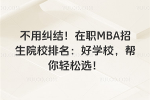 不用糾結(jié)!在職MBA招生院校排名:好學(xué)校,幫你輕松選!