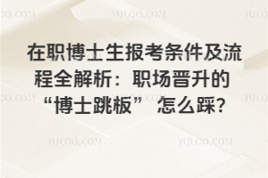 在職博士生報考條件及流程全解析:職場晉升的 “博士跳板” 怎么踩?
