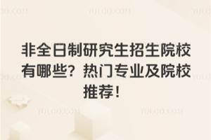 非全日制研究生招生院校有哪些?熱門專業(yè)及院校推薦!