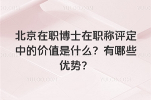 北京在職博士在職稱評定中的價值是什么?有哪些優勢?