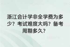 浙江會計學非全學費為多少?考試難度大嗎?備考周期多久?