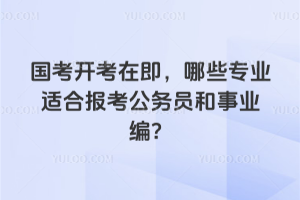 2026國(guó)考開考在即,哪些專業(yè)適合報(bào)考公務(wù)員和事業(yè)編?
