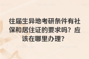 往屆生異地考研條件有社保和居住證的要求嗎?應該在哪里辦理?