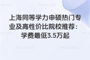 上海同等學(xué)力申碩熱門專業(yè)及高性價比院校推薦:學(xué)費最低3.5萬起
