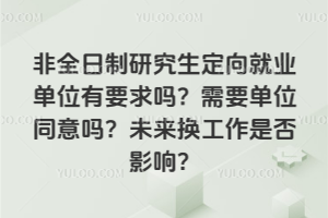 非全日制研究生定向就業單位有要求嗎?需要單位同意嗎?未來換工作是否影響?