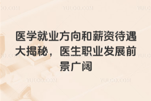 醫學就業方向和薪資待遇大揭秘,醫生職業發展前景廣闊