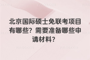 北京國際碩士免聯考項目有哪些?需要準備哪些申請材料?