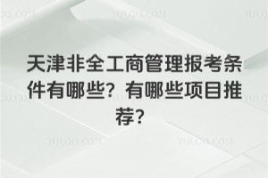 天津非全工商管理報考條件有哪些?有哪些項目推薦?