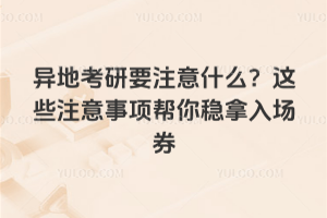 異地考研要注意什么?這些注意事項幫你穩拿入場券