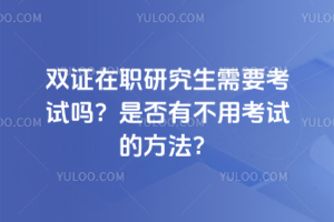 雙證在職研究生需要考試嗎?是否有不用考試的方法?