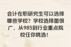 會計在職研究生可以選擇哪些學校?學校選擇面很廣,從985到行業重點院校任你挑選!