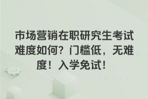 市場營銷在職研究生考試難度如何?門檻低,無難度!入學免試!