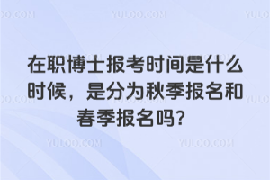 在職博士報考時間是什么時候，是分為秋季報名和春季報名嗎？