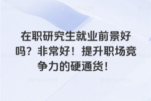在職研究生就業前景好嗎?非常好!提升職場競爭力的硬通貨!