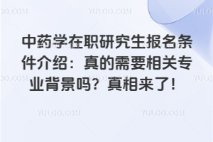 中藥學在職研究生報名條件介紹:真的需要相關專業背景嗎?真相來了!